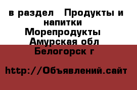  в раздел : Продукты и напитки » Морепродукты . Амурская обл.,Белогорск г.